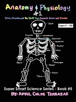 Anatomy & Physiology Part 1: Bones, Muscles, and the Stuff That Connects Bones and Muscles by Terrazas, April Chloe