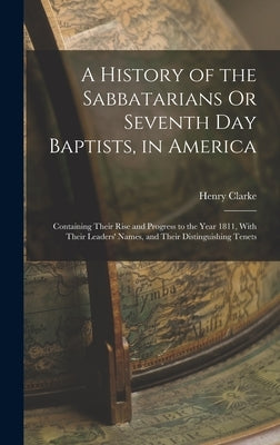 A History of the Sabbatarians Or Seventh Day Baptists, in America; Containing Their Rise and Progress to the Year 1811, With Their Leaders' Names, and by Clarke, Henry