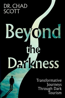Beyond the Darkness: Transformative Journeys Through Dark Tourism by Scott, Chad