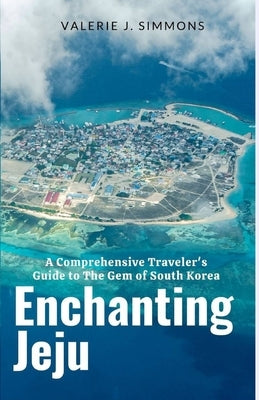 Enchanting Jeju: A Comprehensive Traveler's Guide to The Gem of South Korea by J. Simmons, Valerie