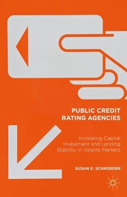 Public Credit Rating Agencies: Increasing Capital Investment and Lending Stability in Volatile Markets by Schroeder, Susan K.