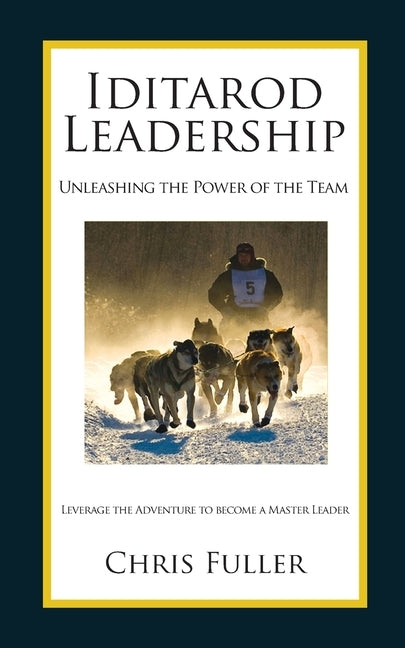 Iditarod Leadership: Unleashing the Power of the Team by Fuller, Chris