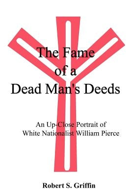 The Fame of a Dead Man's Deeds: An Up-Close Portrait of White Nationalist William Pierce by Griffin, Robert S.