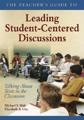 The Teacher&#8242;s Guide to Leading Student-Centered Discussions: Talking about Texts in the Classroom by Hale, Michael S.