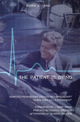 The Patient Is Dying: Adapted from Roger Craig's 1971 Manuscript "When They Kill a President" by Shaw, J. Gary