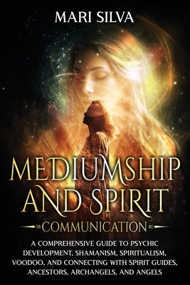 Mediumship and Spirit Communication: A Comprehensive Guide to Psychic Development, Shamanism, Spiritualism, Voodoo, and Connecting with Spirit Guides, by Silva, Mari