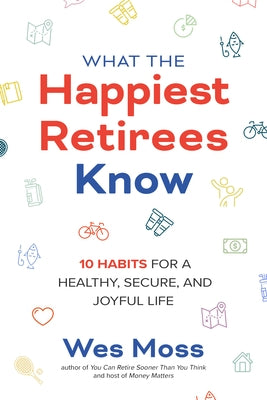 What the Happiest Retirees Know: 10 Habits for a Healthy, Secure, and Joyful Life by Moss, Wes