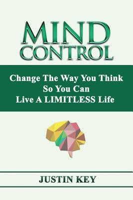 Mind Control: Change The Way You Think So You Can Live A LIMITLESS Life by Key, Justin