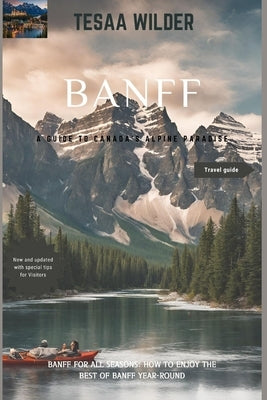Banff: A Guide to Canada's Alpine Paradise: Banff for All Seasons: How to Enjoy the Best of Banff Year-Round.updated version. by Wilder, Tessa