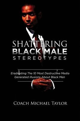 Shattering Black Male Stereotypes: Eradicating The 10 Most Destructive Media Generated Illusions About Black Men by Taylor, Michael