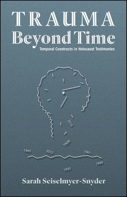 Trauma Beyond Time: Temporal Constructs in Holocaust Testimonies by Seiselmyer-Snyder, Sarah
