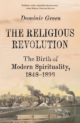 The Religious Revolution: The Birth of Modern Spirituality, 1848-1898 by Green, Dominic