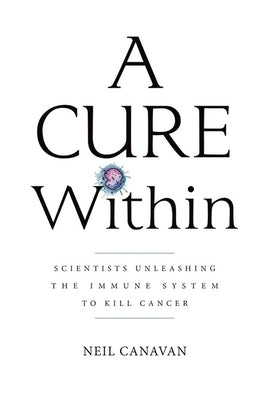 A Cure Within: Scientists Unleashing the Immune System to Kill Cancer by Canavan, Neil