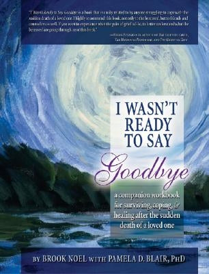 I Wasn't Ready to Say Goodbye: A Companion Workbook for Surviving, Coping, & Healing After the Sudden Death of a Loved One by Noel, Brook