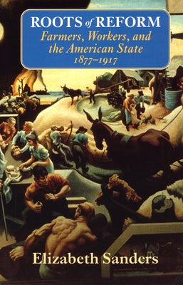 Roots of Reform: Farmers, Workers, and the American State, 1877-1917 by Sanders, Elizabeth