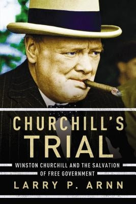 Churchill's Trial: Winston Churchill and the Salvation of Free Government by Arnn, Larry