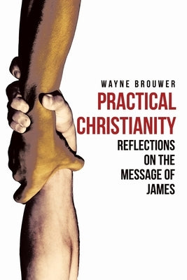 Practical Christianity: Devotional Reflections on the Book of James by Brouwer, Wayne