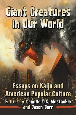 Giant Creatures in Our World: Essays on Kaiju and American Popular Culture by Mustachio, Camille D. G.