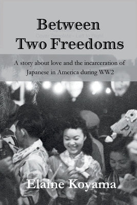 Between Two Freedoms: A story about love and the incarceration of Japanese in America during WW2 by Koyama, Elaine