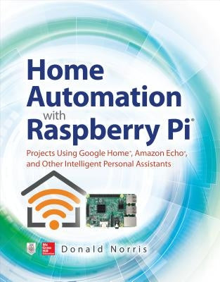 Home Automation with Raspberry Pi: Projects Using Google Home, Amazon Echo, and Other Intelligent Personal Assistants by Norris, Donald