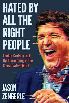 Hated by All the Right People: Tucker Carlson and the Unraveling of the Conservative Mind by Zengerle, Jason