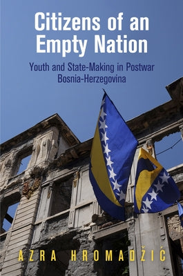 Citizens of an Empty Nation: Youth and State-Making in Postwar Bosnia-Herzegovina by Hromadzic, Azra