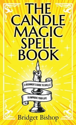 The Candle Magic Spell Book: A Beginner's Guide to Spells to Improve Your Life by Bishop, Bridget