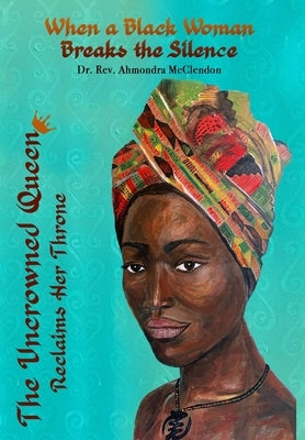 The Uncrowned Queen Reclaims Her Throne: When A Black Woman Breaks The Silence by McClendon, Ahmondra