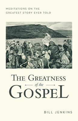 The Greatness of the Gospel: Meditations on the Greatest Story Ever Told by Jenkins, Bill