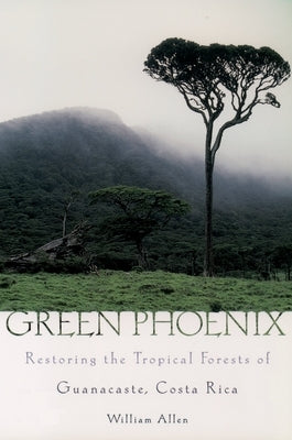 Green Phoenix: Restoring the Tropical Forests of Guanacaste, Costa Rica by Allen, William