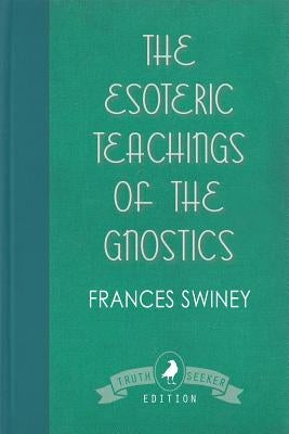 The Esoteric Teachings of the Gnostics by Swiney, Frances