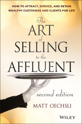 The Art of Selling to the Affluent: How to Attract, Service, and Retain Wealthy Customers and Clients for Life by Oechsli, Matt