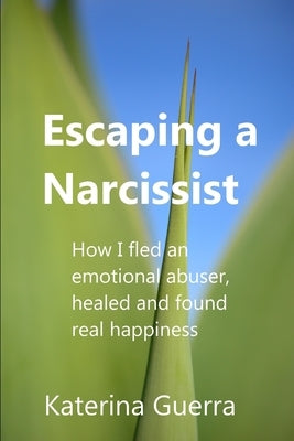 Escaping a Narcissist: How I fled an emotional abuser, healed and found real happiness by Guerra, Katerina