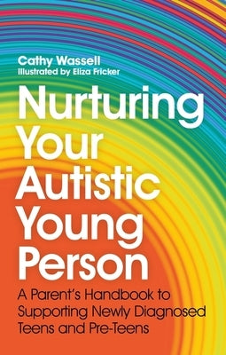 Nurturing Your Autistic Young Person: A Parent's Handbook to Supporting Newly Diagnosed Teens and Pre-Teens by Wassell, Cathy