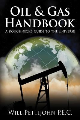 Oil & Gas Handbook: A Roughneck's guide to the Universe by Pettijohn P. E. C., Will