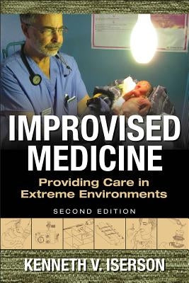 Improvised Medicine: Providing Care in Extreme Environments, 2nd Edition by Iserson, Kenneth V.