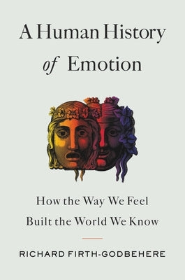 A Human History of Emotion: How the Way We Feel Built the World We Know by Firth-Godbehere, Richard