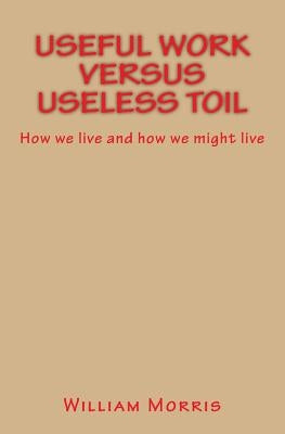 Useful Work versus Useless Toil: How we live and how we might live by Morris, William