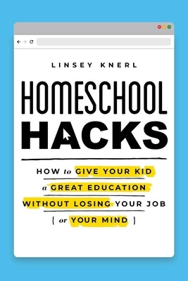 Homeschool Hacks: How to Give Your Kid a Great Education Without Losing Your Job (or Your Mind) by Knerl, Linsey