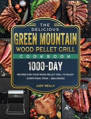 The Delicious Green Mountain Wood Pellet Grill Cookbook: 1000-Day Recipes for Your Wood Pellet Grill to Enjoy Everything from ... BBQ Dishes by Reilly, Judy