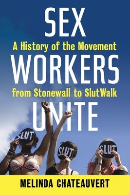 Sex Workers Unite: A History of the Movement from Stonewall to Slutwalk by Chateauvert, Melinda