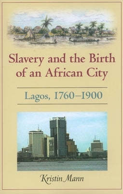 Slavery and the Birth of an African City: Lagos, 1760a 1900 by Mann, Kristin