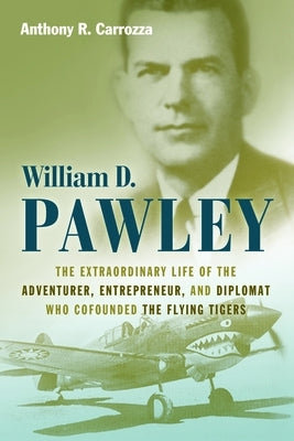 William D. Pawley: The Extraordinary Life of the Adventurer, Entrepreneur, and Diplomat Who Cofounded the Flying Tigers by Carrozza, Anthony R.