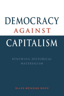 Democracy Against Capitalism: Renewing Historical Materialism by Wood, Ellen Meiksins