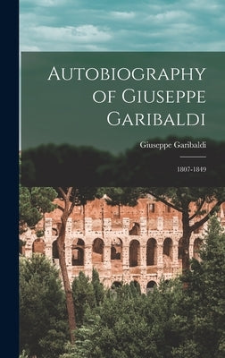 Autobiography of Giuseppe Garibaldi: 1807-1849 by Garibaldi, Giuseppe