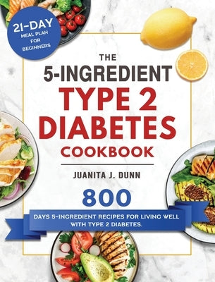 The 5-Ingredient Type 2 Diabetes Cookbook: 800 Days 5-Ingredient Recipes for Living Well with Type 2 Diabetes. (21-Day Meal Plan for Beginners) by Dunn, Juanita J.