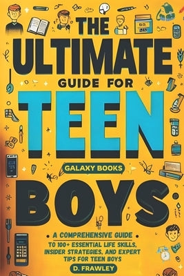 The Ultimate Guide for Teen Boys: A Comprehensive Guide to 100+ Essential Life Skills, Insider Strategies, and Expert Tips for Teen Boys by Frawley, D.