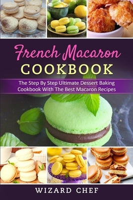 French Macaron Cookbook: The Step By Step Ultimate Dessert Cookbook With The Best Macaron Recipes by Chef, Wizard