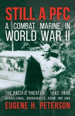 Still a PFC: A Combat Marine in World War II: The Pacific Theater (1942-1945): Guadalcanal, Bougainville, Guam, & Iwo Jima by Peterson, Eugene H.