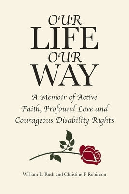 Our Life Our Way: A Memoir of Active Faith, Profound Love and Courageous Disability Rights by Rush, William L.